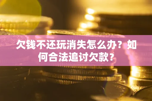 武汉欠钱不还玩消失怎么办？如何合法追讨欠款？