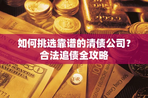 武汉如何挑选靠谱的清债公司?合法追债全攻略 武汉如何挑选靠谱的清债公司?合法追债全攻略