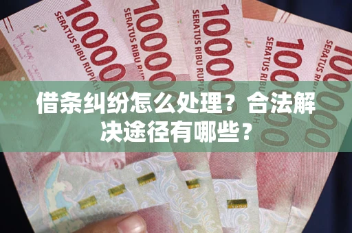 武汉借条纠纷怎么处理？合法解决途径有哪些？