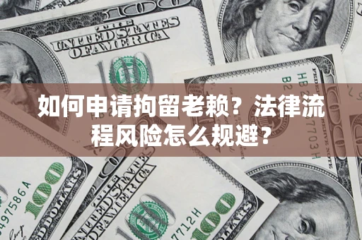 武汉如何申请拘留老赖？法律流程风险怎么规避？