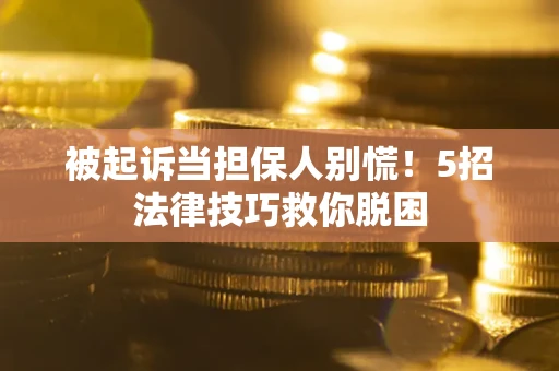 武汉被起诉当担保人别慌！5招法律技巧救你脱困