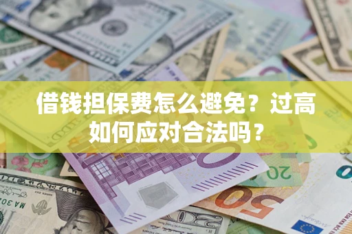 武汉借钱担保费怎么避免？过高如何应对合法吗？