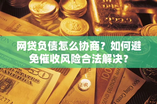 武汉网贷负债怎么协商？如何避免催收风险合法解决？