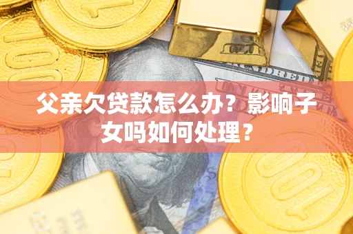 武汉父亲欠贷款怎么办？影响子女吗如何处理？
