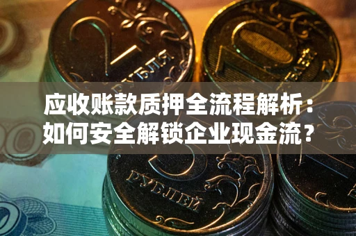武汉应收账款质押全流程解析：如何安全解锁企业现金流？