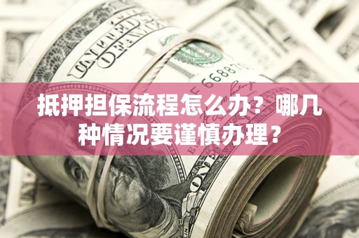 武汉抵押担保流程怎么办？哪几种情况要谨慎办理？