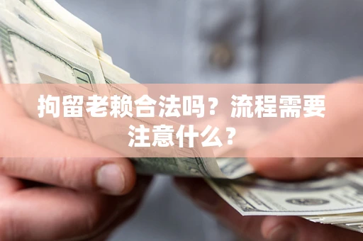 武汉拘留老赖合法吗？流程需要注意什么？