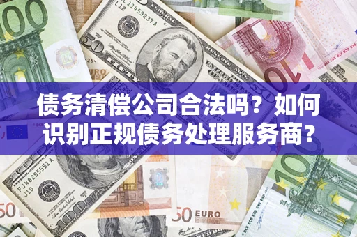 武汉债务清偿公司合法吗？如何识别正规债务处理服务商？