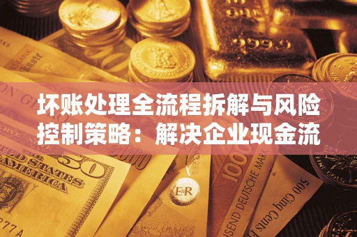 武汉坏账处理全流程拆解与风险控制策略：解决企业现金流顽疾的实战指南
