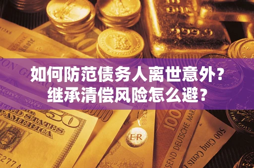 武汉如何防范债务人离世意外？继承清偿风险怎么避？