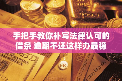 武汉手把手教你补写法律认可的借条 逾期不还这样办最稳妥