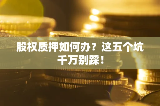 武汉股权质押如何办？这五个坑千万别踩！