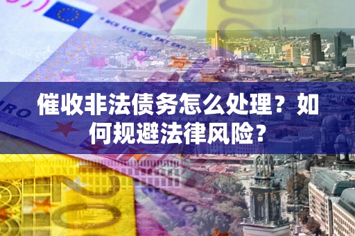 武汉催收非法债务怎么处理？如何规避法律风险？
