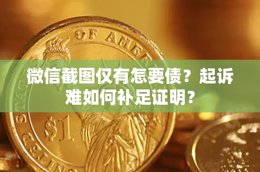 武汉微信截图仅有怎要债？起诉难如何补足证明？