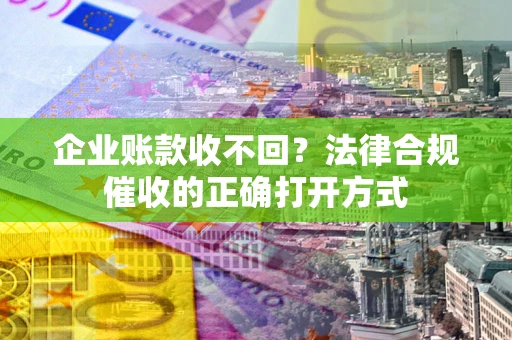 武汉企业账款收不回？法律合规催收的正确打开方式