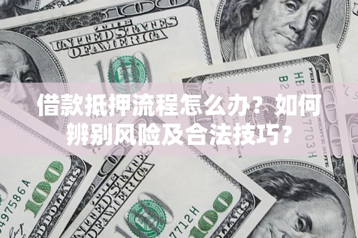武汉借款抵押流程怎么办？如何辨别风险及合法技巧？