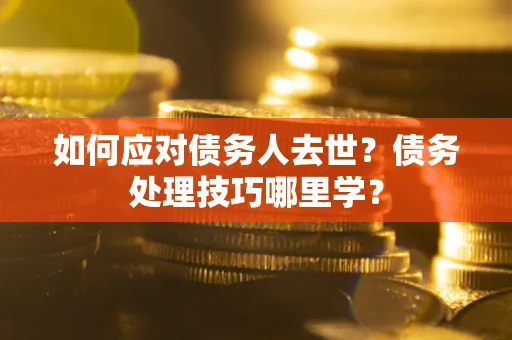 武汉如何应对债务人去世？债务处理技巧哪里学？