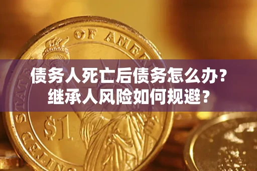 武汉债务人死亡后债务怎么办？继承人风险如何规避？