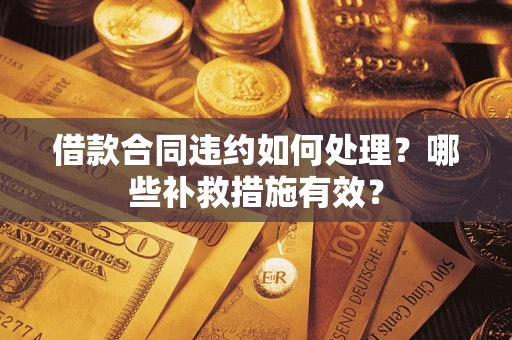 武汉借款合同违约如何处理？哪些补救措施有效？