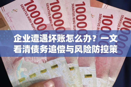 武汉企业遭遇坏账怎么办？一文看清债务追偿与风险防控策略