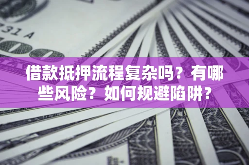 武汉借款抵押流程复杂吗？有哪些风险？如何规避陷阱？