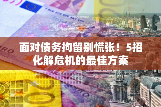 武汉面对债务拘留别慌张！5招化解危机的最佳方案