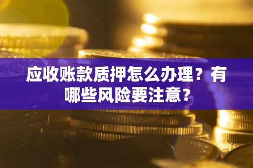 武汉应收账款质押怎么办理？有哪些风险要注意？