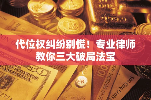 武汉代位权纠纷别慌！专业律师教你三大破局法宝