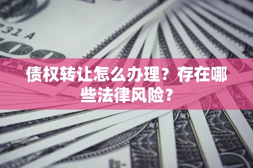 武汉债权转让怎么办理？存在哪些法律风险？