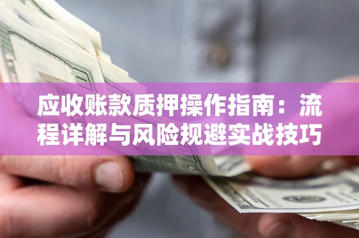 武汉应收账款质押操作指南:流程详解与风险规避实战技巧 武汉应收账款质押操作指南:流程详解与风险规避实战技巧
