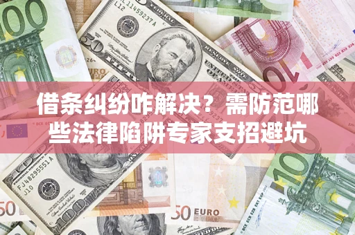 武汉借条纠纷咋解决？需防范哪些法律陷阱专家支招避坑
