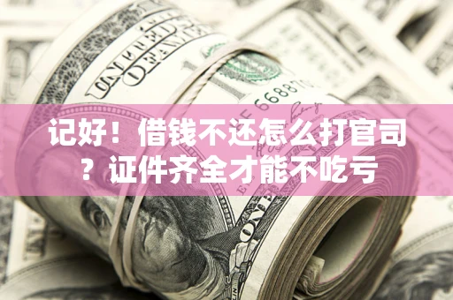 武汉记好！借钱不还怎么打官司？证件齐全才能不吃亏