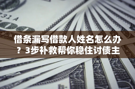 武汉借条漏写借款人姓名怎么办？3步补救帮你稳住讨债主动权