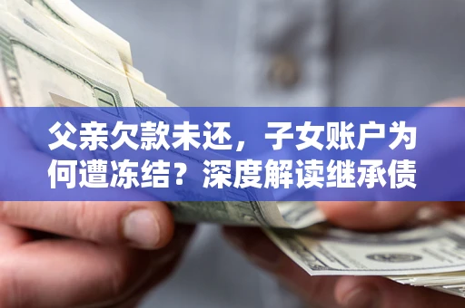 武汉父亲欠款未还，子女账户为何遭冻结？深度解读继承债务迷局