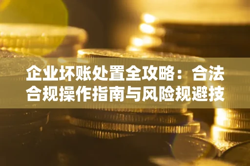 武汉企业坏账处置全攻略：合法合规操作指南与风险规避技巧解析