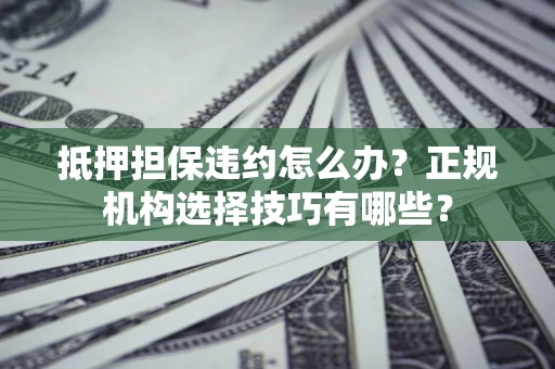 武汉抵押担保违约怎么办？正规机构选择技巧有哪些？