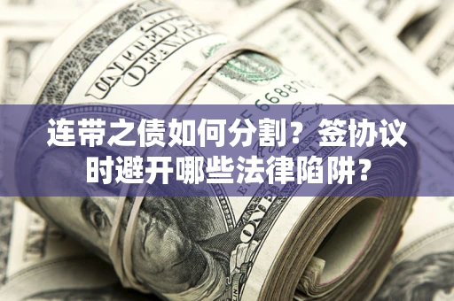 武汉连带之债如何分割？签协议时避开哪些法律陷阱？