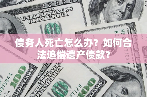 武汉债务人死亡怎么办？如何合法追偿遗产债款？