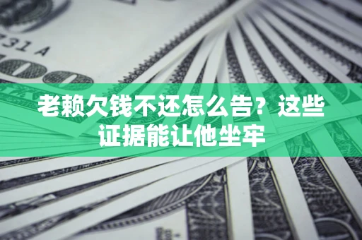 武汉老赖欠钱不还怎么告？这些证据能让他坐牢