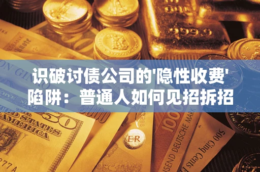 武汉识破讨债公司的'隐性收费'陷阱：普通人如何见招拆招？