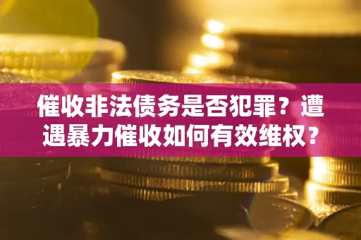 武汉催收非法债务是否犯罪？遭遇暴力催收如何有效维权？
