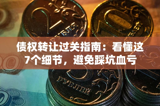 武汉债权转让过关指南：看懂这7个细节，避免踩坑血亏