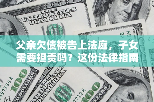 武汉父亲欠债被告上法庭，子女需要担责吗？这份法律指南必须看完
