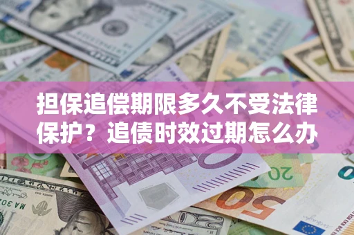武汉担保追偿期限多久不受法律保护？追债时效过期怎么办？