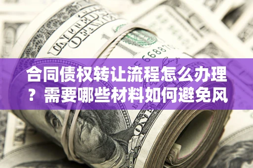 武汉合同债权转让流程怎么办理？需要哪些材料如何避免风险？