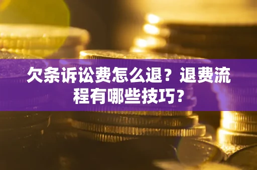 武汉欠条诉讼费怎么退？退费流程有哪些技巧？