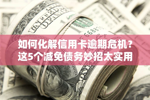 武汉如何化解信用卡逾期危机？这5个减免债务妙招太实用