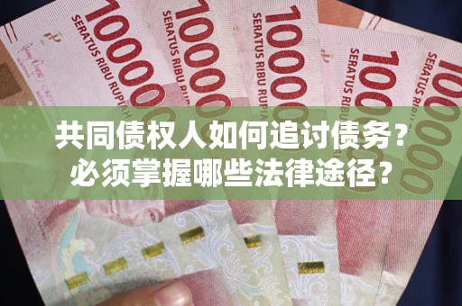 武汉共同债权人如何追讨债务？必须掌握哪些法律途径？