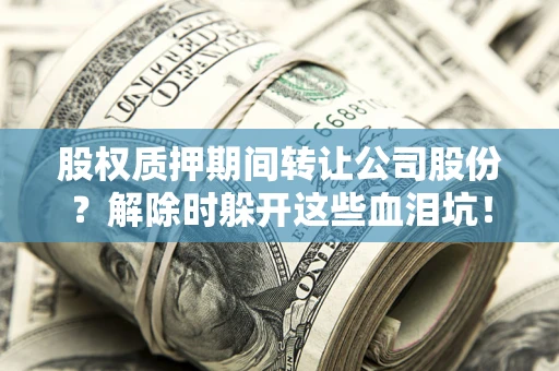 武汉股权质押期间转让公司股份？解除时躲开这些血泪坑！