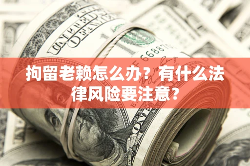 武汉拘留老赖怎么办？有什么法律风险要注意？